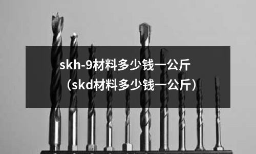 skh-9材料多少錢一公斤（skd材料多少錢一公斤）