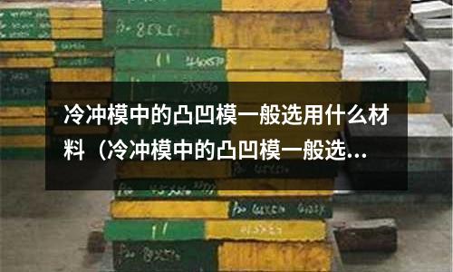 冷沖模中的凸凹模一般選用什么材料（冷沖模中的凸凹模一般選用什么材料做）