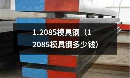 1.2085模具鋼（12085模具鋼多少錢(qián)）