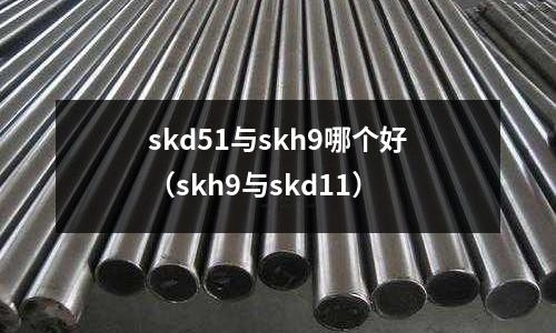 skd51與skh9哪個好（skh9與skd11）