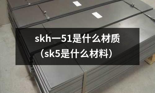 skh一51是什么材質(zhì)（sk5是什么材料）