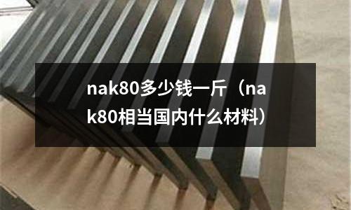 nak80多少錢一斤（nak80相當(dāng)國內(nèi)什么材料）