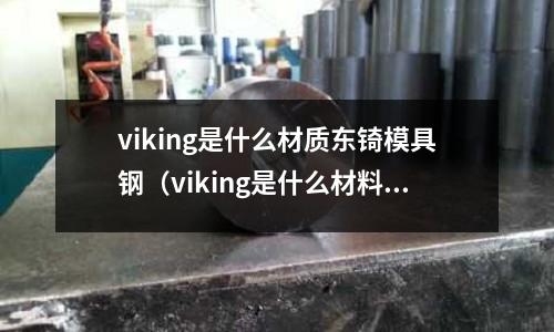 viking是什么材質(zhì)東锜模具鋼（viking是什么材料）