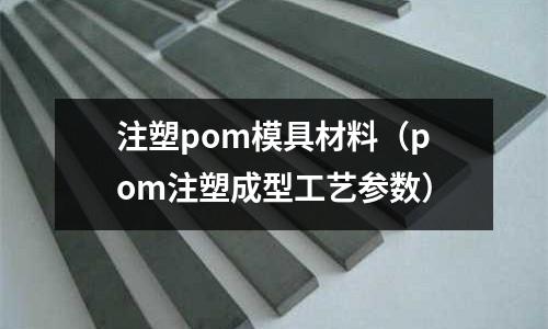 注塑pom模具材料（pom注塑成型工藝參數(shù)）