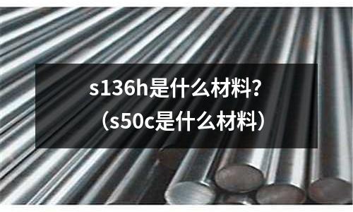 s136h是什么材料？（s50c是什么材料）