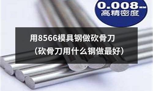 用8566模具鋼做砍骨刀（砍骨刀用什么鋼做最好）