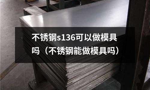 不銹鋼s136可以做模具嗎（不銹鋼能做模具嗎）