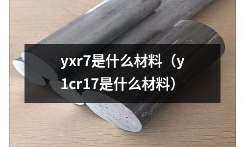 yxr7是什么材料（y1cr17是什么材料）