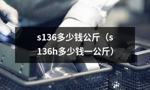 s136多少錢公斤（s136h多少錢一公斤）