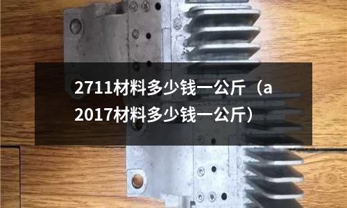 2711材料多少錢一公斤（a2017材料多少錢一公斤）