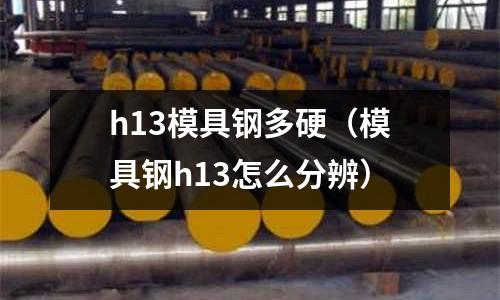 h13模具鋼多硬（模具鋼h13怎么分辨）