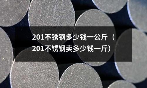 201不銹鋼多少錢一公斤（201不銹鋼賣多少錢一斤）