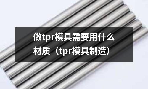 做tpr模具需要用什么材質(zhì)（tpr模具制造）