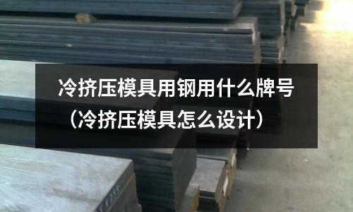 冷擠壓模具用鋼用什么牌號（冷擠壓模具怎么設計）