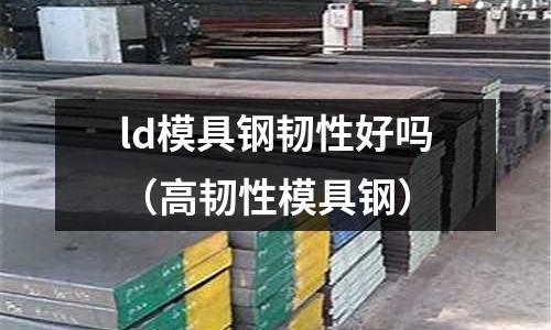 ld模具鋼韌性好嗎（高韌性模具鋼）