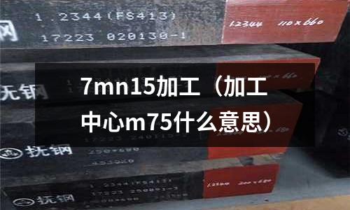 7mn15加工（加工中心m75什么意思）