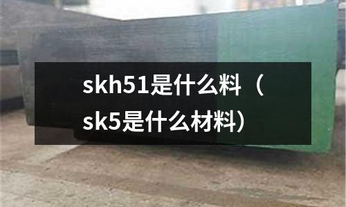 skh51是什么料（sk5是什么材料）