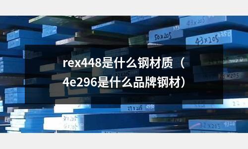 rex448是什么鋼材質(zhì)（4e296是什么品牌鋼材）