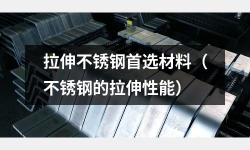 拉伸不銹鋼首選材料（不銹鋼的拉伸性能）