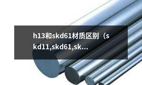 h13和skd61材質(zhì)區(qū)別（skd11,skd61,skh51材質(zhì)比較）