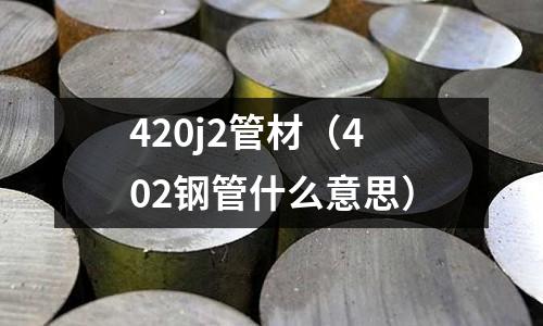 420j2管材（402鋼管什么意思）