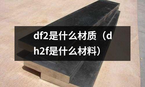 df2是什么材質(zhì)（dh2f是什么材料）