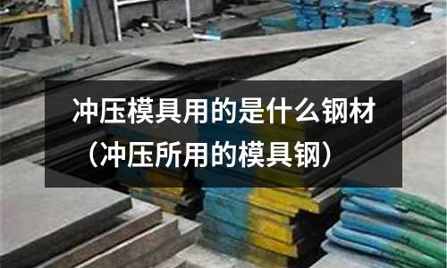 沖壓模具用的是什么鋼材（沖壓所用的模具鋼）