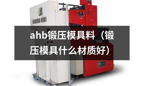 ahb鍛壓模具料（鍛壓模具什么材質(zhì)好）