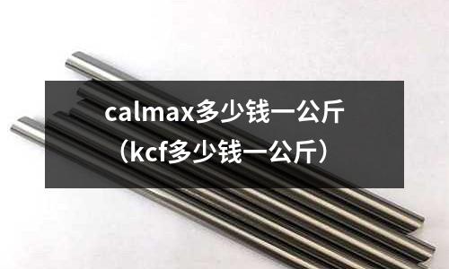 calmax多少錢一公斤（kcf多少錢一公斤）