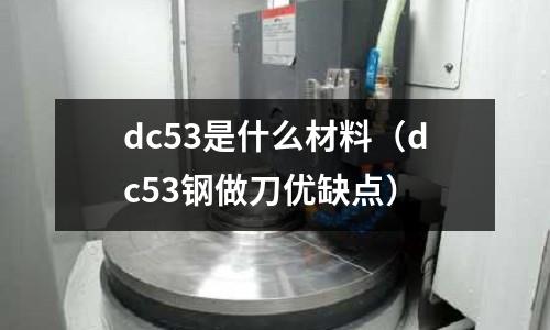 dc53是什么材料（dc53鋼做刀優(yōu)缺點）