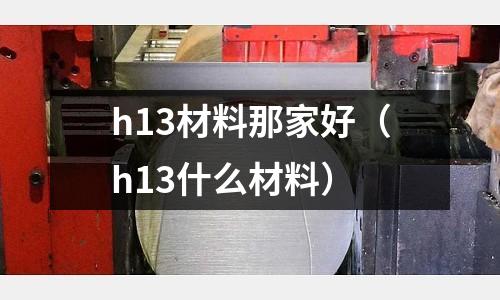 h13材料那家好（h13什么材料）