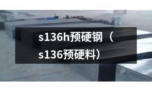 s136h預(yù)硬鋼（s136預(yù)硬料）