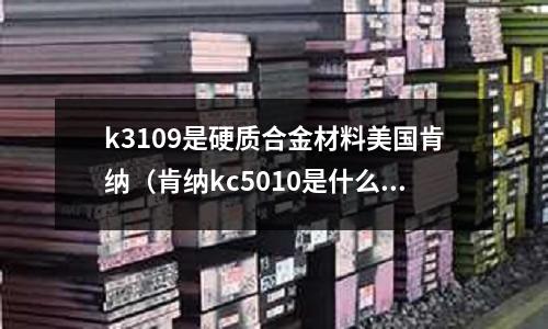 k3109是硬質(zhì)合金材料美國肯納（肯納kc5010是什么材質(zhì)）