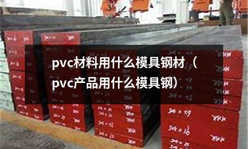 pvc材料用什么模具鋼材（pvc產(chǎn)品用什么模具鋼）