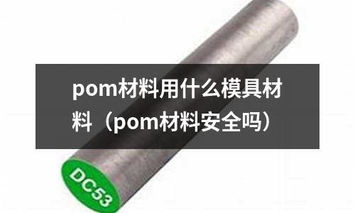 pom材料用什么模具材料（pom材料安全嗎）