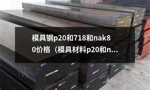 模具鋼p20和718和nak80價格（模具材料p20和nak80）