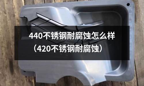 440不銹鋼耐腐蝕怎么樣（420不銹鋼耐腐蝕）