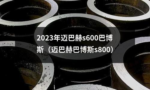 2023年邁巴赫s600巴博斯（邁巴赫巴博斯s800）