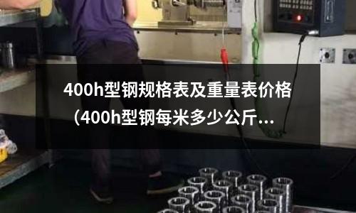 400h型鋼規(guī)格表及重量表價格（400h型鋼每米多少公斤）