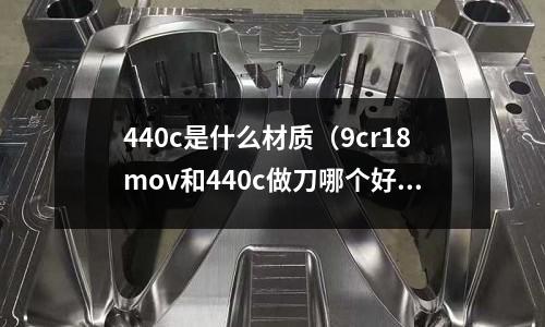 440c是什么材質(zhì)（9cr18mov和440c做刀哪個(gè)好？）