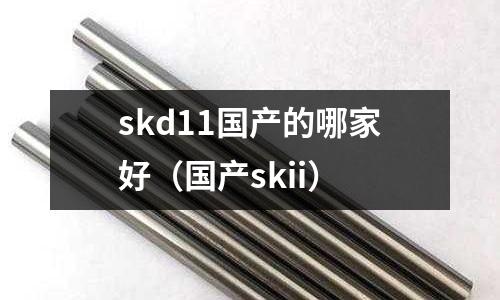 skd11國產(chǎn)的哪家好（國產(chǎn)skii）