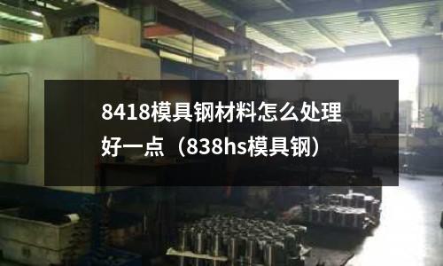 8418模具鋼材料怎么處理好一點（838hs模具鋼）