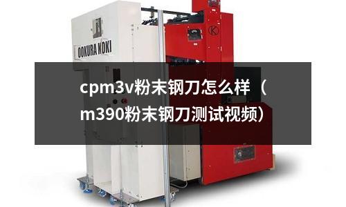 cpm3v粉末鋼刀怎么樣（m390粉末鋼刀測試視頻）