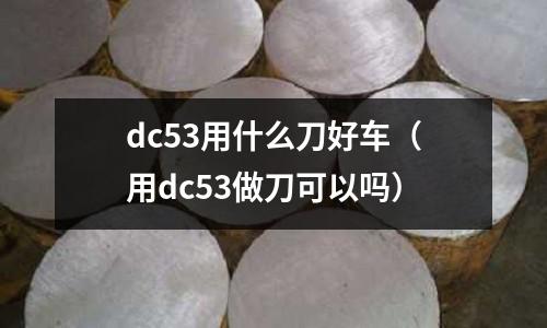 dc53用什么刀好車（用dc53做刀可以嗎）