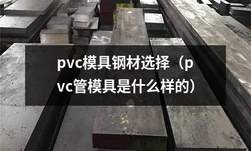 pvc模具鋼材選擇（pvc管模具是什么樣的）