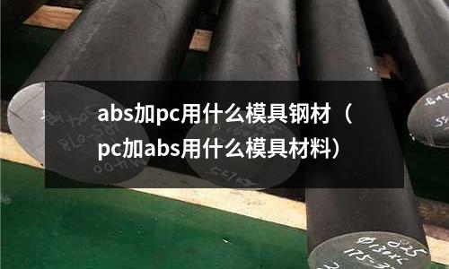 abs加pc用什么模具鋼材（pc加abs用什么模具材料）