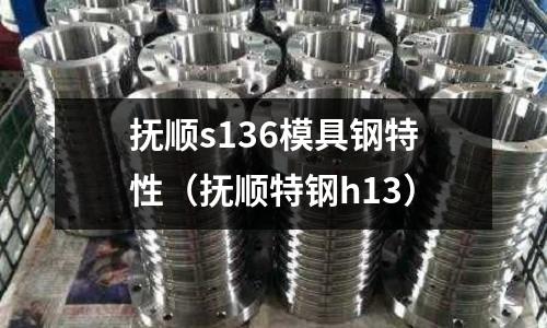 撫順s136模具鋼特性（撫順特鋼h13）