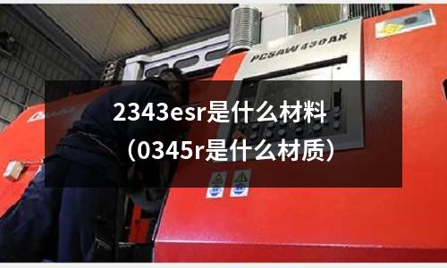 2343esr是什么材料（0345r是什么材質(zhì)）