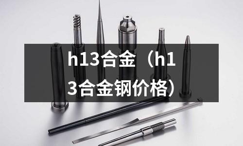 h13合金（h13合金鋼價格）