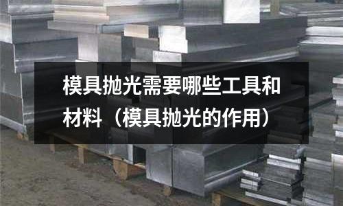 模具拋光需要哪些工具和材料（模具拋光的作用）